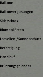 Balkone

Balkonverglasungen

Sichtschutz

Blumenksten

Lamellen /Sonnenschutz

Befestigung

Handlauf

Brstungsgelnder

